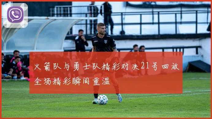 火箭队与勇士队精彩对决21号回放全场精彩瞬间重温