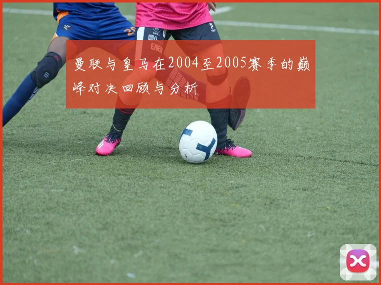 曼联与皇马在2004至2005赛季的巅峰对决回顾与分析
