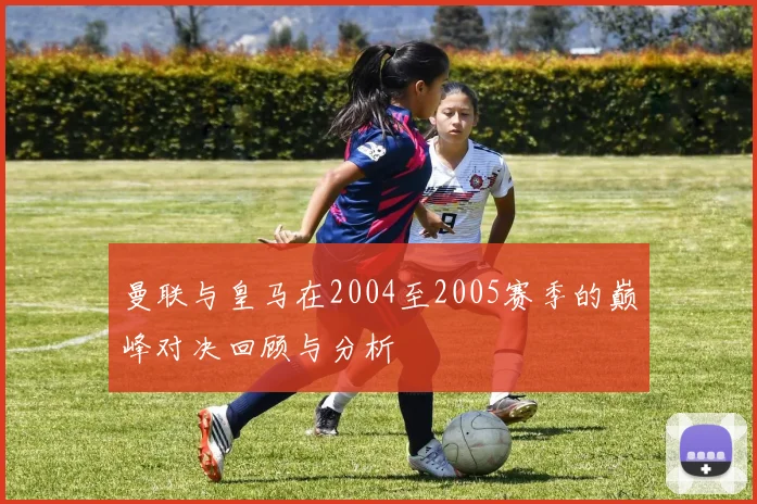 曼联与皇马在2004至2005赛季的巅峰对决回顾与分析