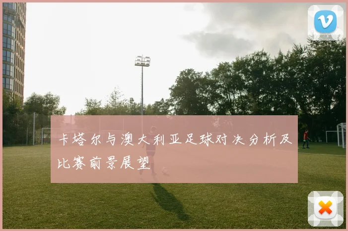 卡塔尔与澳大利亚足球对决分析及比赛前景展望