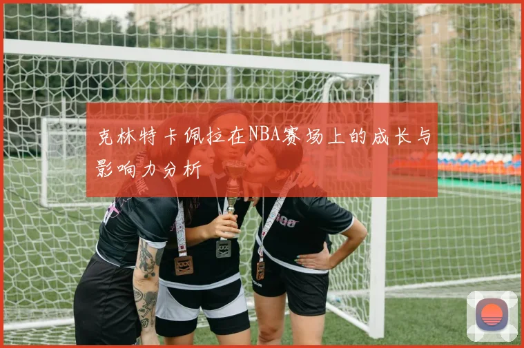 克林特卡佩拉在NBA赛场上的成长与影响力分析