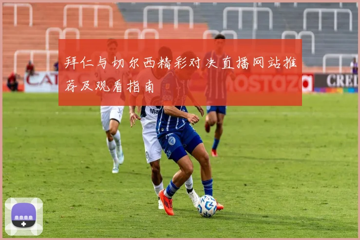 拜仁与切尔西精彩对决直播网站推荐及观看指南