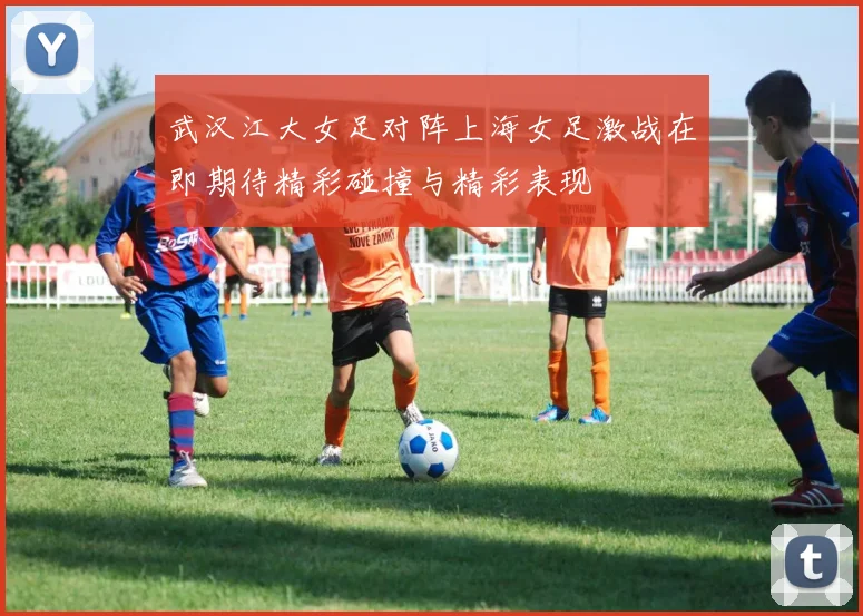 武汉江大女足对阵上海女足激战在即期待精彩碰撞与精彩表现