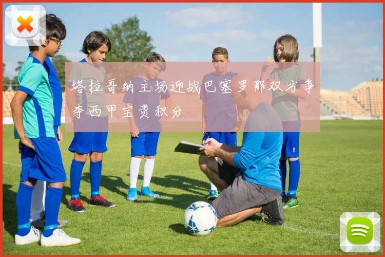 塔拉哥纳主场迎战巴塞罗那双方争夺西甲宝贵积分