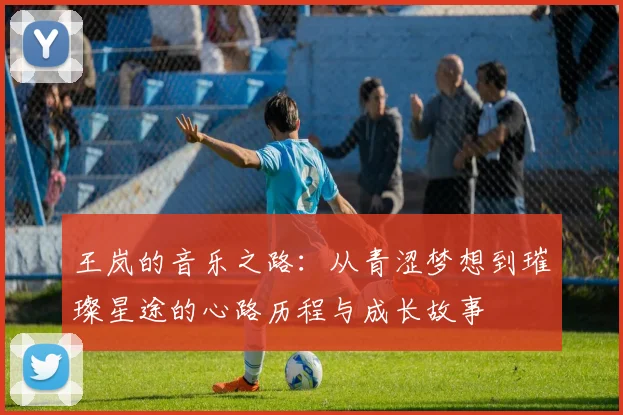 王岚的音乐之路：从青涩梦想到璀璨星途的心路历程与成长故事