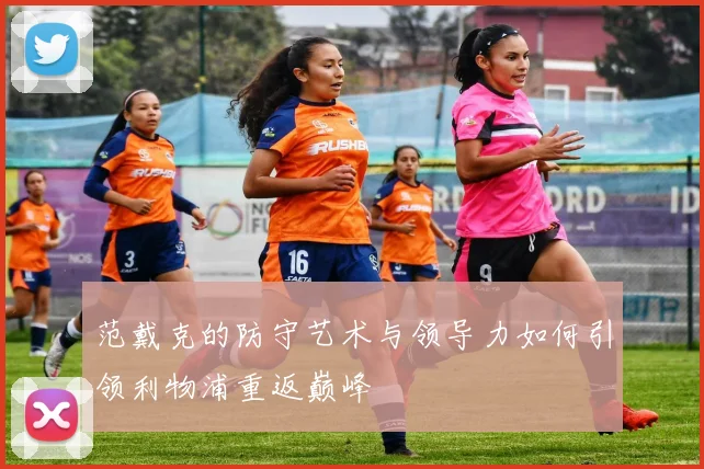 范戴克的防守艺术与领导力如何引领利物浦重返巅峰